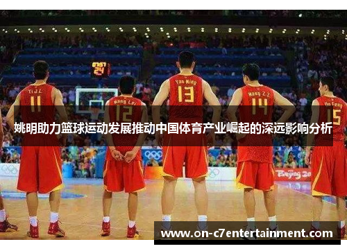姚明助力篮球运动发展推动中国体育产业崛起的深远影响分析 姚明助力篮球运动发展推动中国体育产业崛起的深远影响分析