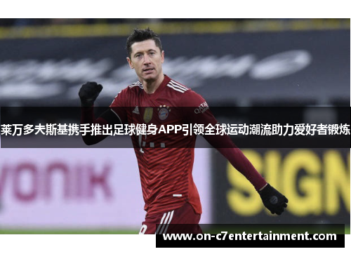 莱万多夫斯基携手推出足球健身APP引领全球运动潮流助力爱好者锻炼