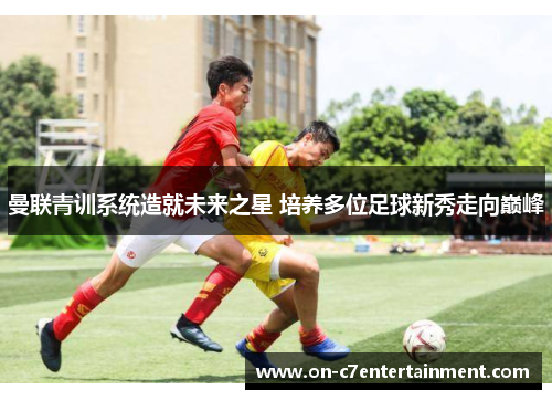 曼联青训系统造就未来之星 培养多位足球新秀走向巅峰 曼联青训系统造就未来之星 培养多位足球新秀走向巅峰