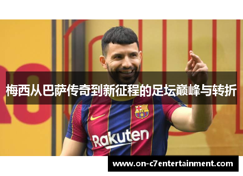 梅西从巴萨传奇到新征程的足坛巅峰与转折 梅西从巴萨传奇到新征程的足坛巅峰与转折