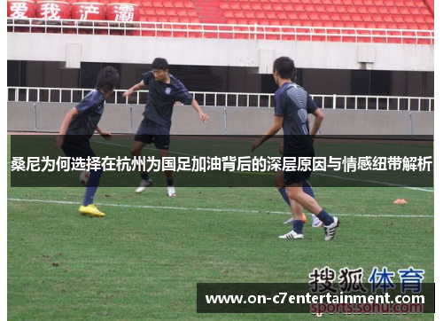 桑尼为何选择在杭州为国足加油背后的深层原因与情感纽带解析 桑尼为何选择在杭州为国足加油背后的深层原因与情感纽带解析