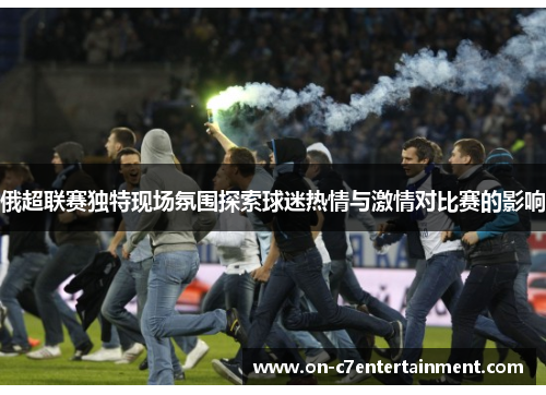 俄超联赛独特现场氛围探索球迷热情与激情对比赛的影响