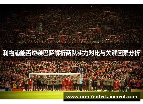 利物浦能否逆袭巴萨解析两队实力对比与关键因素分析 利物浦能否逆袭巴萨解析两队实力对比与关键因素分析