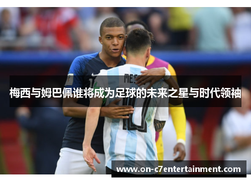 梅西与姆巴佩谁将成为足球的未来之星与时代领袖 梅西与姆巴佩谁将成为足球的未来之星与时代领袖
