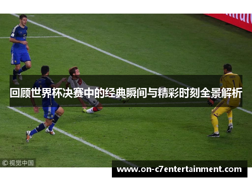 回顾世界杯决赛中的经典瞬间与精彩时刻全景解析 回顾世界杯决赛中的经典瞬间与精彩时刻全景解析