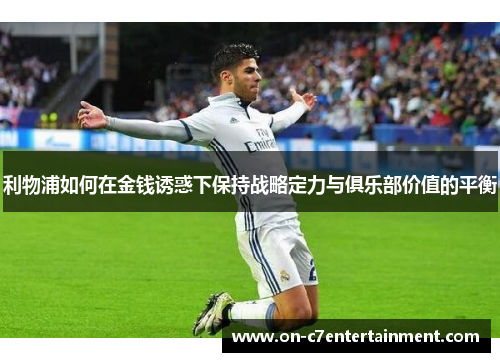利物浦如何在金钱诱惑下保持战略定力与俱乐部价值的平衡 利物浦如何在金钱诱惑下保持战略定力与俱乐部价值的平衡