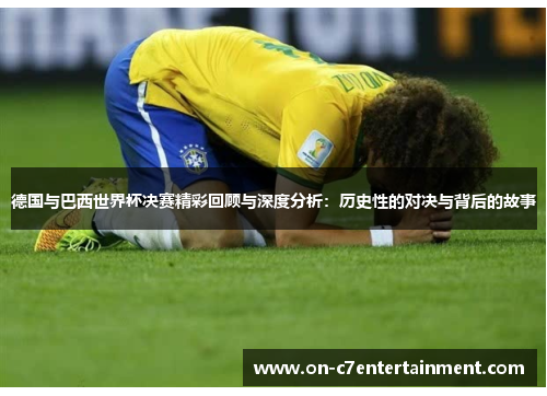 德国与巴西世界杯决赛精彩回顾与深度分析:历史性的对决与背后的故事 德国与巴西世界杯决赛精彩回顾与深度分析:历史性的对决与背后的故事