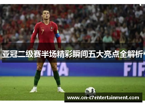 亚冠二级赛半场精彩瞬间五大亮点全解析 亚冠二级赛半场精彩瞬间五大亮点全解析