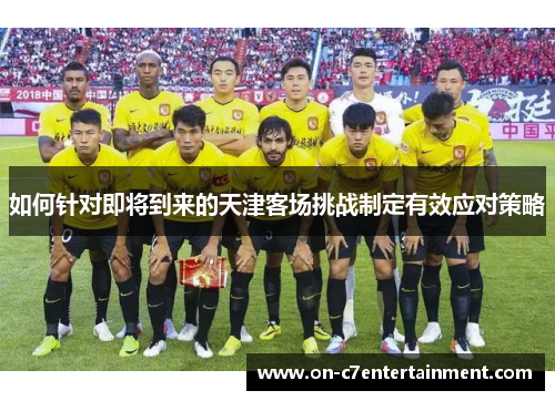 如何针对即将到来的天津客场挑战制定有效应对策略 如何针对即将到来的天津客场挑战制定有效应对策略