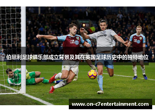 伯恩利足球俱乐部成立背景及其在英国足球历史中的独特地位 伯恩利足球俱乐部成立背景及其在英国足球历史中的独特地位