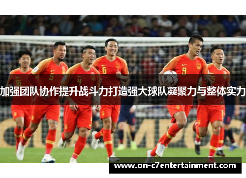 加强团队协作提升战斗力打造强大球队凝聚力与整体实力 加强团队协作提升战斗力打造强大球队凝聚力与整体实力