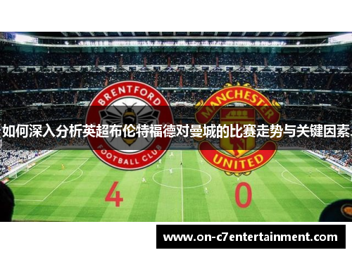 如何深入分析英超布伦特福德对曼城的比赛走势与关键因素 如何深入分析英超布伦特福德对曼城的比赛走势与关键因素