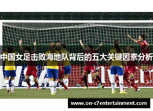 中国女足击败海地队背后的五大关键因素分析 中国女足击败海地队背后的五大关键因素分析