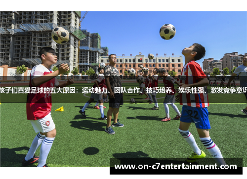 孩子们喜爱足球的五大原因:运动魅力、团队合作、技巧培养、娱乐性强、激发竞争意识 孩子们喜爱足球的五大原因:运动魅力、团队合作、技巧培养、娱乐性强、激发竞争意识