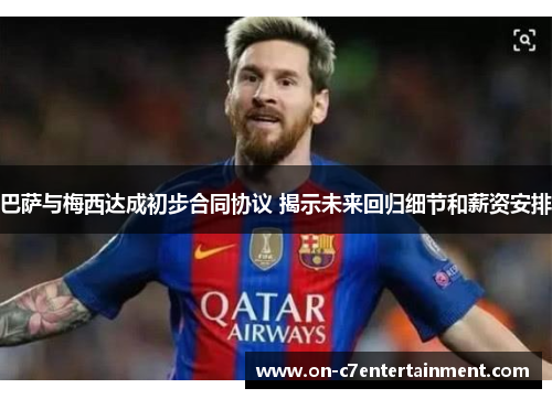 巴萨与梅西达成初步合同协议 揭示未来回归细节和薪资安排 巴萨与梅西达成初步合同协议 揭示未来回归细节和薪资安排