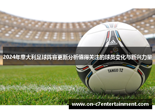 2024年意大利足球阵容更新分析值得关注的球员变化与新兴力量 2024年意大利足球阵容更新分析值得关注的球员变化与新兴力量