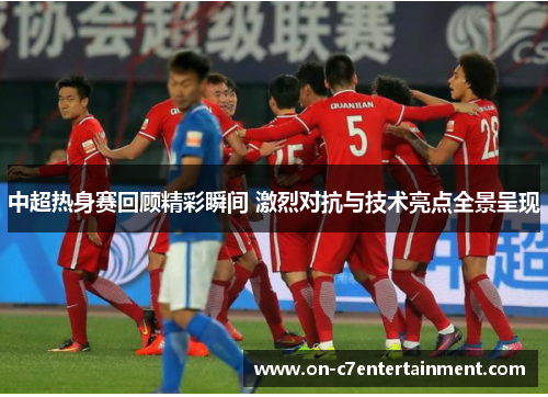 中超热身赛回顾精彩瞬间 激烈对抗与技术亮点全景呈现 中超热身赛回顾精彩瞬间 激烈对抗与技术亮点全景呈现