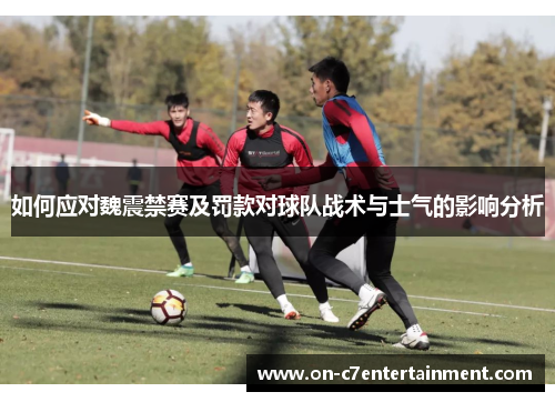 如何应对魏震禁赛及罚款对球队战术与士气的影响分析 如何应对魏震禁赛及罚款对球队战术与士气的影响分析