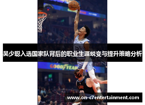 吴少聪入选国家队背后的职业生涯蜕变与提升策略分析 吴少聪入选国家队背后的职业生涯蜕变与提升策略分析