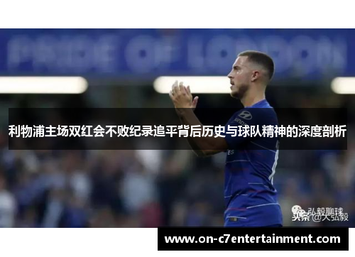 利物浦主场双红会不败纪录追平背后历史与球队精神的深度剖析 利物浦主场双红会不败纪录追平背后历史与球队精神的深度剖析