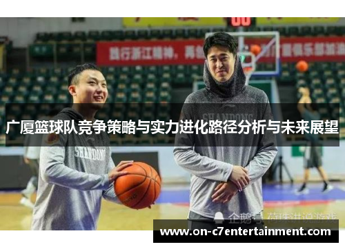 广厦篮球队竞争策略与实力进化路径分析与未来展望 广厦篮球队竞争策略与实力进化路径分析与未来展望