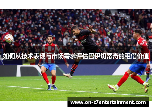 如何从技术表现与市场需求评估巴伊切蒂奇的租借价值 如何从技术表现与市场需求评估巴伊切蒂奇的租借价值