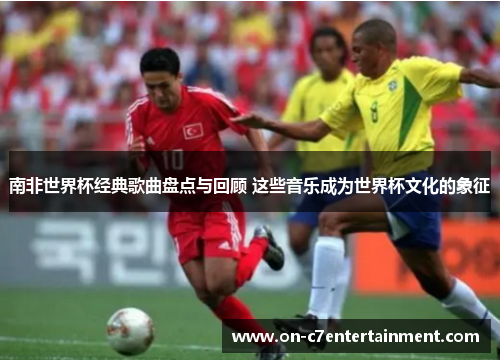 南非世界杯经典歌曲盘点与回顾 这些音乐成为世界杯文化的象征 南非世界杯经典歌曲盘点与回顾 这些音乐成为世界杯文化的象征