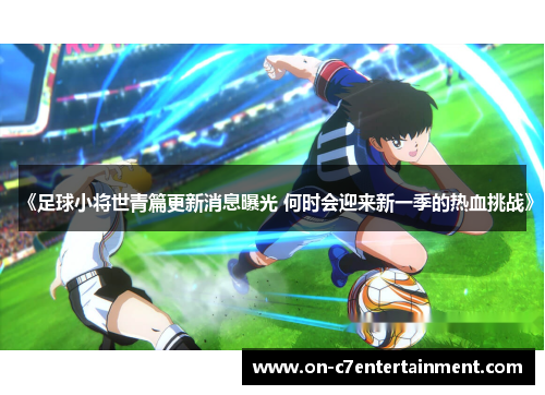 《足球小将世青篇更新消息曝光 何时会迎来新一季的热血挑战》 《足球小将世青篇更新消息曝光 何时会迎来新一季的热血挑战》