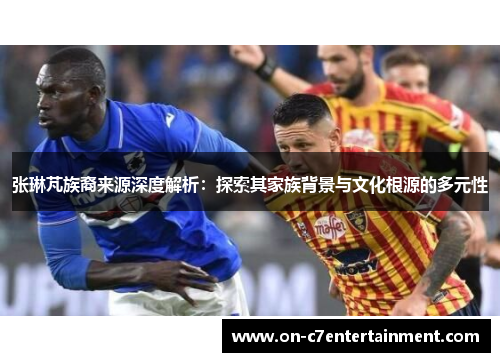 张琳芃族裔来源深度解析:探索其家族背景与文化根源的多元性 张琳芃族裔来源深度解析:探索其家族背景与文化根源的多元性