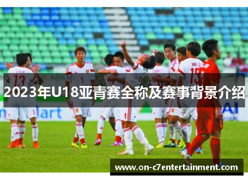 2023年U18亚青赛全称及赛事背景介绍 2023年U18亚青赛全称及赛事背景介绍