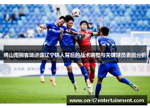 佛山南狮客场逆袭辽宁铁人背后的战术调整与关键球员表现分析 佛山南狮客场逆袭辽宁铁人背后的战术调整与关键球员表现分析