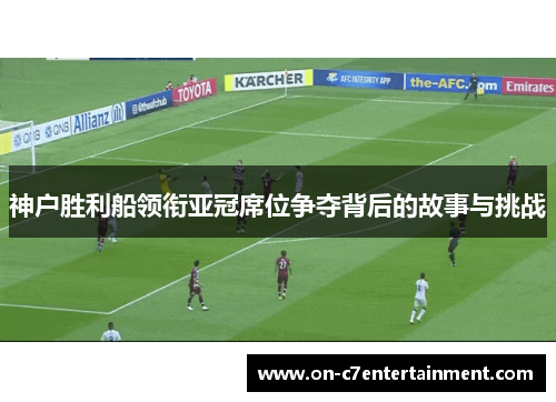 神户胜利船领衔亚冠席位争夺背后的故事与挑战 神户胜利船领衔亚冠席位争夺背后的故事与挑战