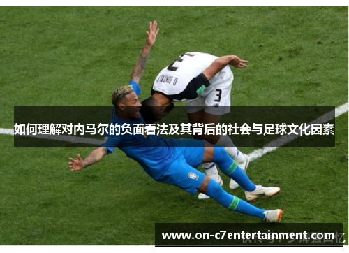 如何理解对内马尔的负面看法及其背后的社会与足球文化因素 如何理解对内马尔的负面看法及其背后的社会与足球文化因素