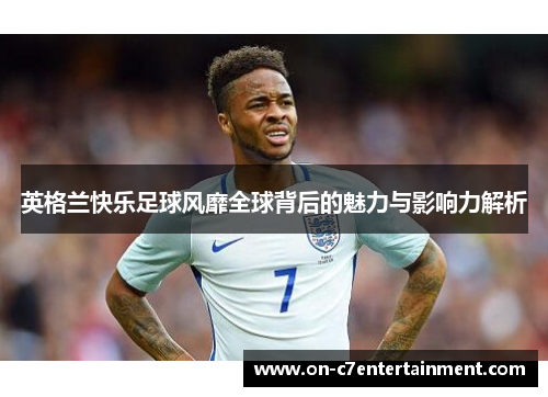 英格兰快乐足球风靡全球背后的魅力与影响力解析 英格兰快乐足球风靡全球背后的魅力与影响力解析