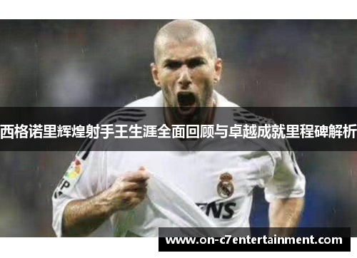 西格诺里辉煌射手王生涯全面回顾与卓越成就里程碑解析