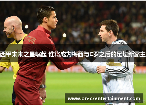 西甲未来之星崛起 谁将成为梅西与C罗之后的足坛新霸主 西甲未来之星崛起 谁将成为梅西与C罗之后的足坛新霸主