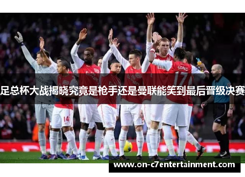 足总杯大战揭晓究竟是枪手还是曼联能笑到最后晋级决赛