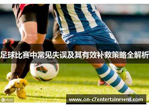 足球比赛中常见失误及其有效补救策略全解析 足球比赛中常见失误及其有效补救策略全解析