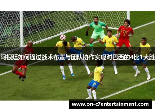 阿根廷如何通过战术布置与团队协作实现对巴西的4比1大胜
