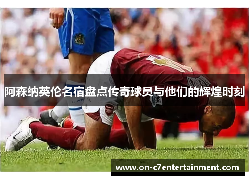 阿森纳英伦名宿盘点传奇球员与他们的辉煌时刻 阿森纳英伦名宿盘点传奇球员与他们的辉煌时刻