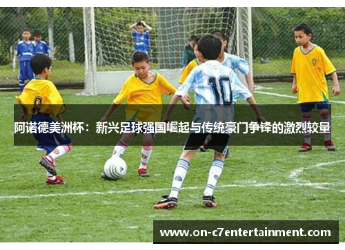 阿诺德美洲杯:新兴足球强国崛起与传统豪门争锋的激烈较量 阿诺德美洲杯:新兴足球强国崛起与传统豪门争锋的激烈较量