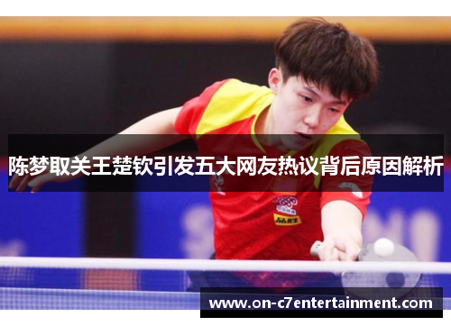 陈梦取关王楚钦引发五大网友热议背后原因解析 陈梦取关王楚钦引发五大网友热议背后原因解析
