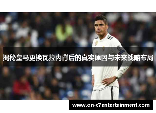 揭秘皇马更换瓦拉内背后的真实原因与未来战略布局 揭秘皇马更换瓦拉内背后的真实原因与未来战略布局
