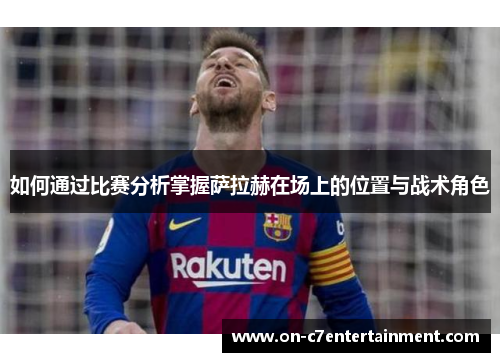 如何通过比赛分析掌握萨拉赫在场上的位置与战术角色 如何通过比赛分析掌握萨拉赫在场上的位置与战术角色