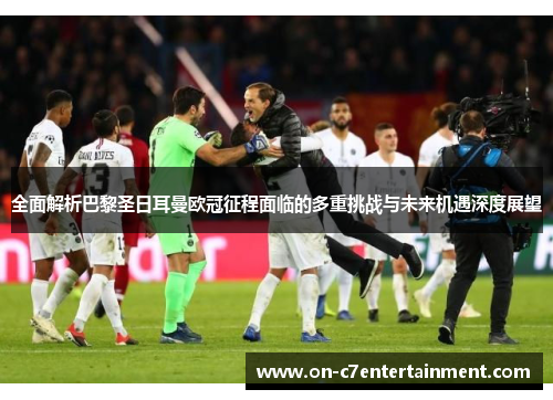 全面解析巴黎圣日耳曼欧冠征程面临的多重挑战与未来机遇深度展望 全面解析巴黎圣日耳曼欧冠征程面临的多重挑战与未来机遇深度展望