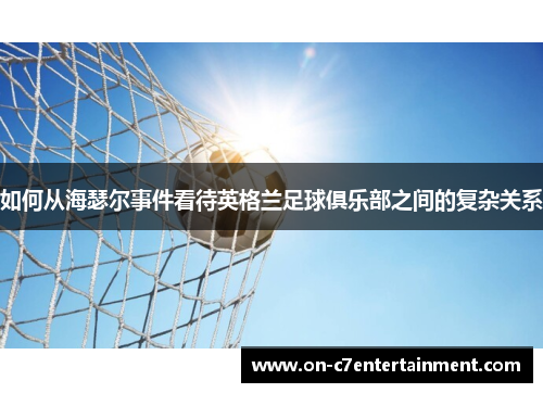 如何从海瑟尔事件看待英格兰足球俱乐部之间的复杂关系 如何从海瑟尔事件看待英格兰足球俱乐部之间的复杂关系