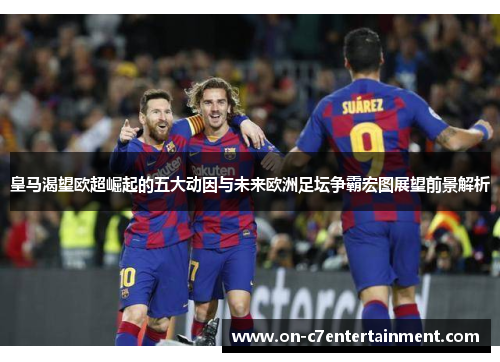 皇马渴望欧超崛起的五大动因与未来欧洲足坛争霸宏图展望前景解析