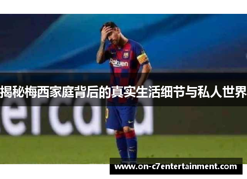 揭秘梅西家庭背后的真实生活细节与私人世界