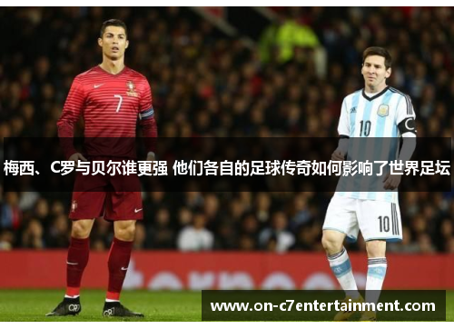 梅西、C罗与贝尔谁更强 他们各自的足球传奇如何影响了世界足坛 梅西、C罗与贝尔谁更强 他们各自的足球传奇如何影响了世界足坛