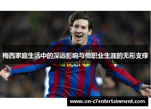 梅西家庭生活中的深远影响与他职业生涯的无形支撑